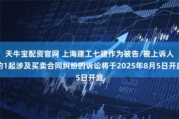 天牛宝配资官网 上海建工七建作为被告/被上诉人的1起涉及买卖合同纠纷的诉讼将于2025年8月5日开庭