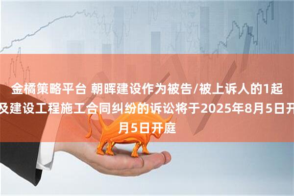 金橘策略平台 朝晖建设作为被告/被上诉人的1起涉及建设工程施工合同纠纷的诉讼将于2025年8月5日开庭
