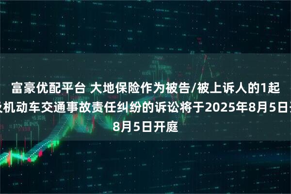 富豪优配平台 大地保险作为被告/被上诉人的1起涉及机动车交通事故责任纠纷的诉讼将于2025年8月5日开庭