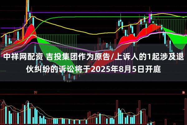 中祥网配资 吉投集团作为原告/上诉人的1起涉及退伙纠纷的诉讼将于2025年8月5日开庭