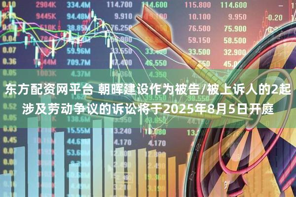东方配资网平台 朝晖建设作为被告/被上诉人的2起涉及劳动争议的诉讼将于2025年8月5日开庭