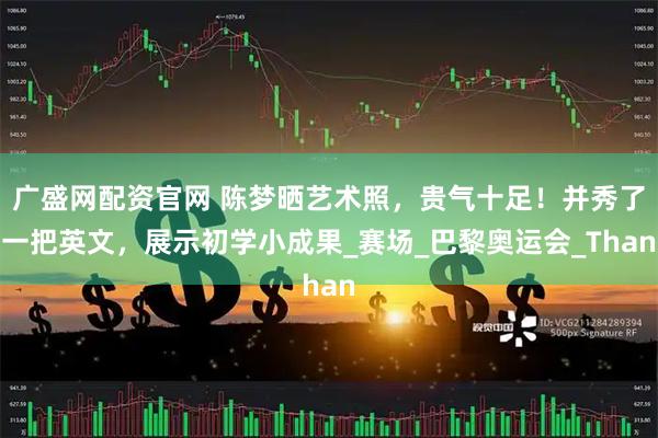 广盛网配资官网 陈梦晒艺术照，贵气十足！并秀了一把英文，展示初学小成果_赛场_巴黎奥运会_Than