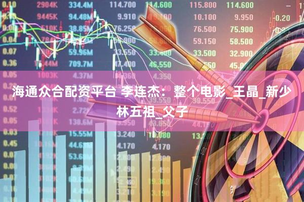 海通众合配资平台 李连杰：整个电影_王晶_新少林五祖_父子