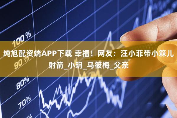 纯旭配资端APP下载 幸福！网友：汪小菲带小箖儿射箭_小玥_马筱梅_父亲