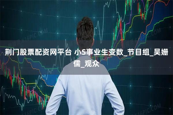 荆门股票配资网平台 小S事业生变数_节目组_吴姗儒_观众