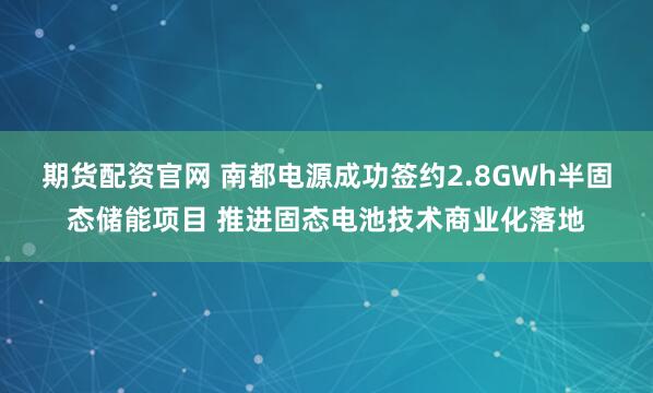 期货配资官网 南都电源成功签约2.8GWh半固态储能项目 推进固态电池技术商业化落地