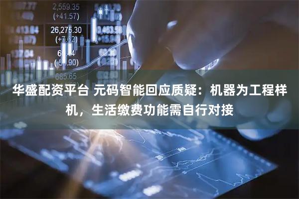 华盛配资平台 元码智能回应质疑：机器为工程样机，生活缴费功能需自行对接