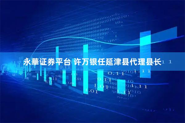永華证券平台 许万银任延津县代理县长