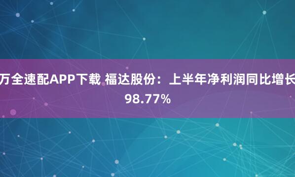 万全速配APP下载 福达股份：上半年净利润同比增长98.77%