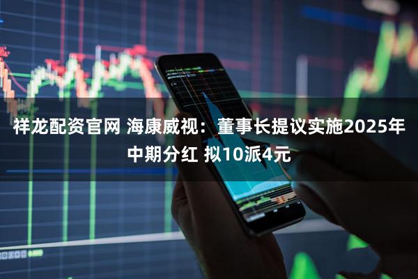 祥龙配资官网 海康威视：董事长提议实施2025年中期分红 拟10派4元