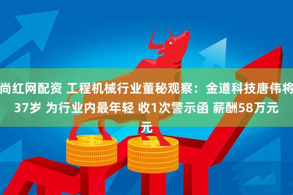 尚红网配资 工程机械行业董秘观察：金道科技唐伟将37岁 为行业内最年轻 收1次警示函 薪酬58万元
