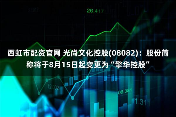西虹市配资官网 光尚文化控股(08082)：股份简称将于8月15日起变更为“擎华控股”