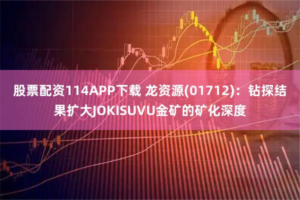 股票配资114APP下载 龙资源(01712)：钻探结果扩大JOKISUVU金矿的矿化深度