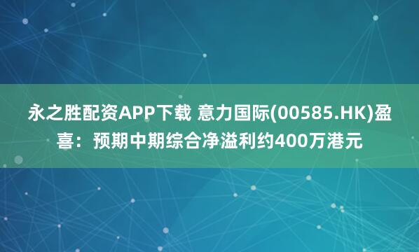 永之胜配资APP下载 意力国际(00585.HK)盈喜：预期中期综合净溢利约400万港元