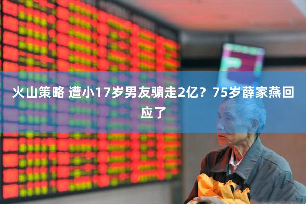 火山策略 遭小17岁男友骗走2亿？75岁薛家燕回应了