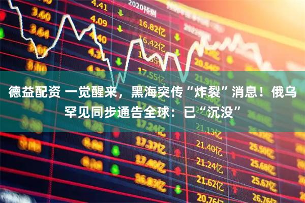 德益配资 一觉醒来，黑海突传“炸裂”消息！俄乌罕见同步通告全球：已“沉没”