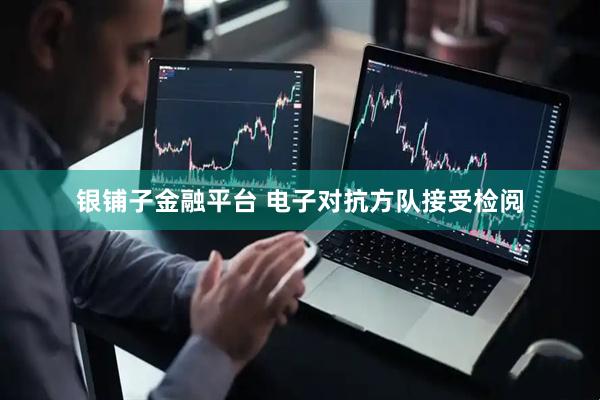 银铺子金融平台 电子对抗方队接受检阅