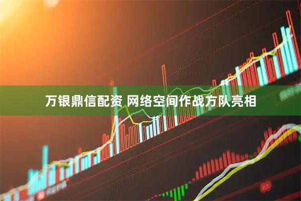万银鼎信配资 网络空间作战方队亮相