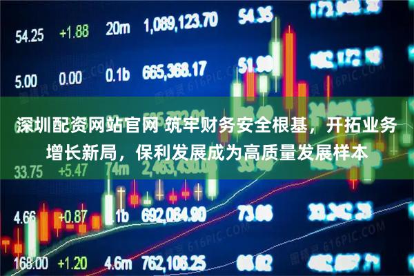 深圳配资网站官网 筑牢财务安全根基，开拓业务增长新局，保利发展成为高质量发展样本
