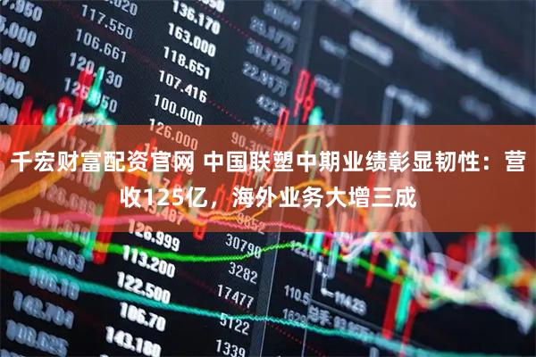 千宏财富配资官网 中国联塑中期业绩彰显韧性：营收125亿，海外业务大增三成
