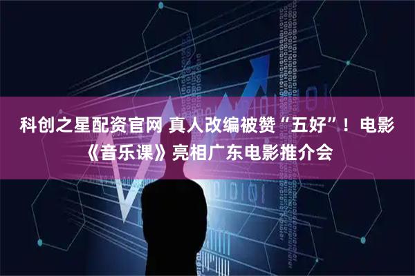 科创之星配资官网 真人改编被赞“五好”！电影《音乐课》亮相广东电影推介会