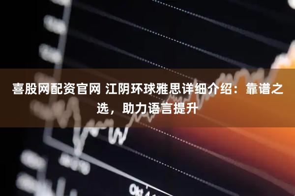 喜股网配资官网 江阴环球雅思详细介绍：靠谱之选，助力语言提升