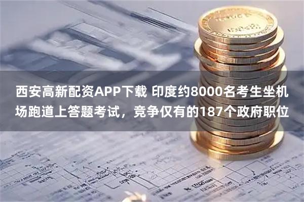 西安高新配资APP下载 印度约8000名考生坐机场跑道上答题考试，竞争仅有的187个政府职位