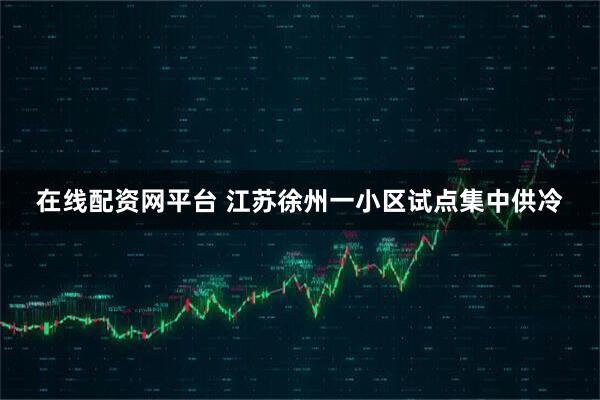 在线配资网平台 江苏徐州一小区试点集中供冷